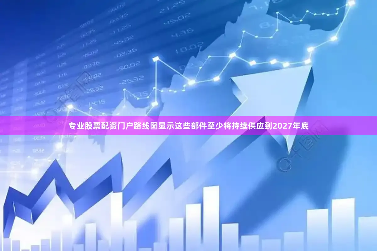 专业股票配资门户路线图显示这些部件至少将持续供应到2027年底