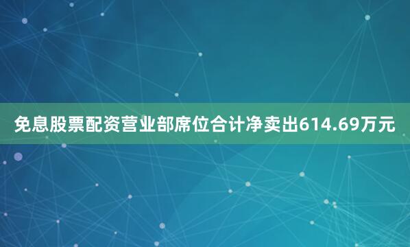 免息股票配资营业部席位合计净卖出614.69万元