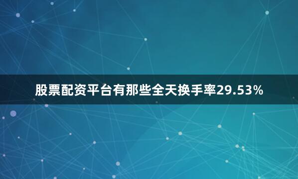 股票配资平台有那些全天换手率29.53%