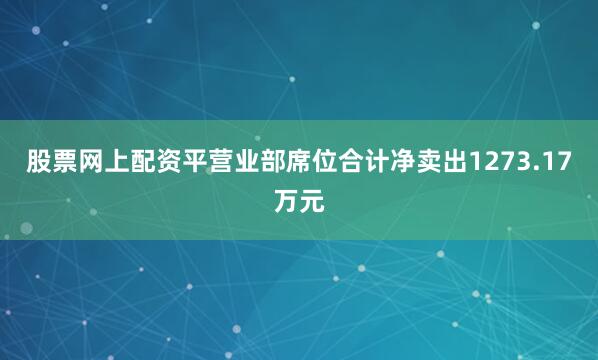 股票网上配资平营业部席位合计净卖出1273.17万元