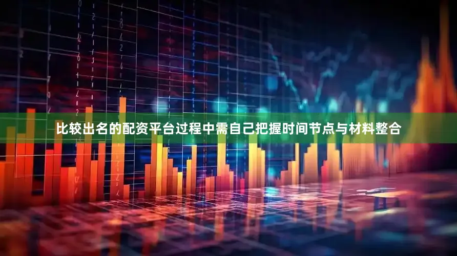 比较出名的配资平台过程中需自己把握时间节点与材料整合