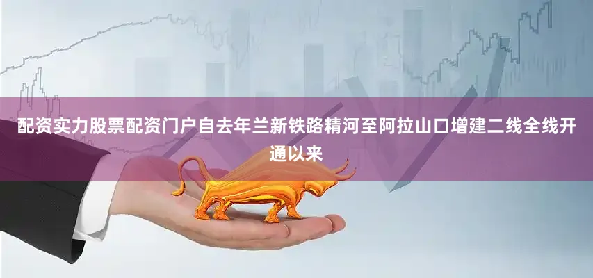 配资实力股票配资门户自去年兰新铁路精河至阿拉山口增建二线全线开通以来