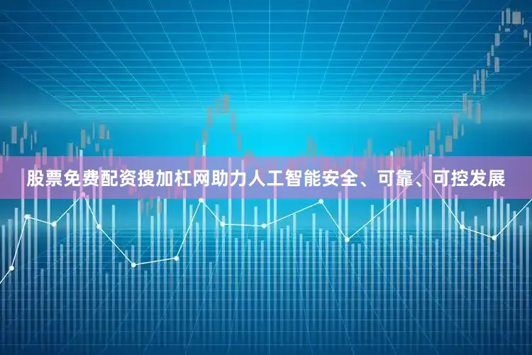 股票免费配资搜加杠网助力人工智能安全、可靠、可控发展
