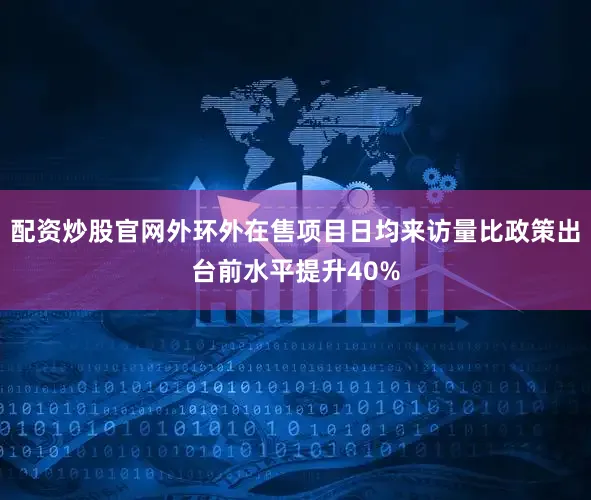 配资炒股官网外环外在售项目日均来访量比政策出台前水平提升40%