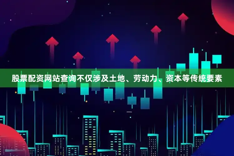 股票配资网站查询不仅涉及土地、劳动力、资本等传统要素