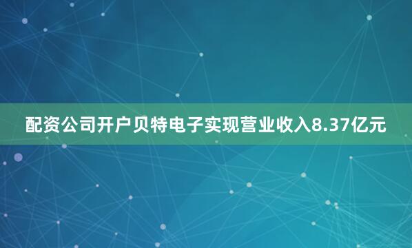 配资公司开户贝特电子实现营业收入8.37亿元