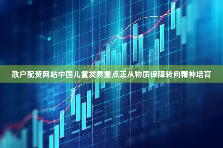 散户配资网站中国儿童发展重点正从物质保障转向精神培育