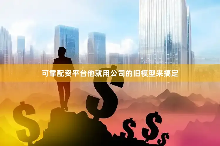 可靠配资平台他就用公司的旧模型来搞定