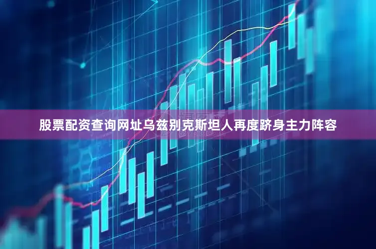 股票配资查询网址乌兹别克斯坦人再度跻身主力阵容
