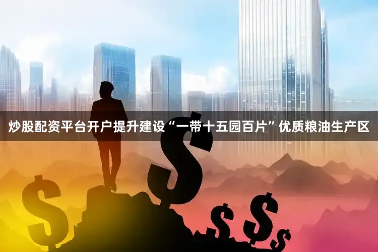 炒股配资平台开户提升建设“一带十五园百片”优质粮油生产区