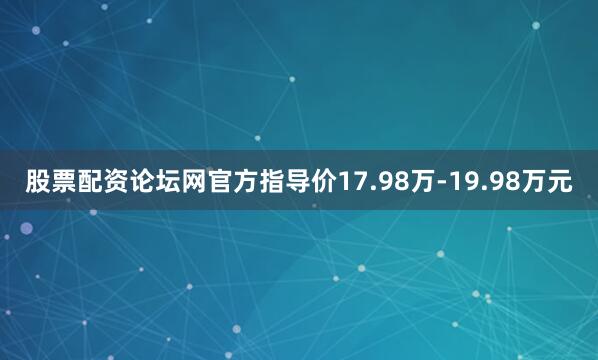 股票配资论坛网官方指导价17.98万-19.98万元