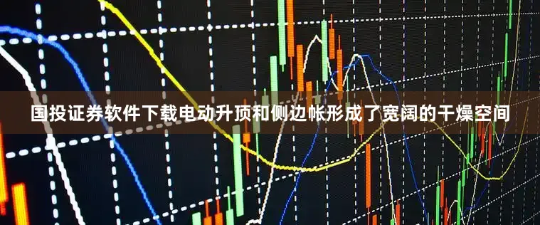 国投证券软件下载电动升顶和侧边帐形成了宽阔的干燥空间
