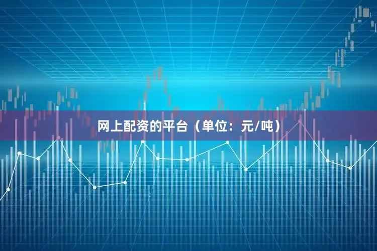 网上配资的平台（单位：元/吨）
