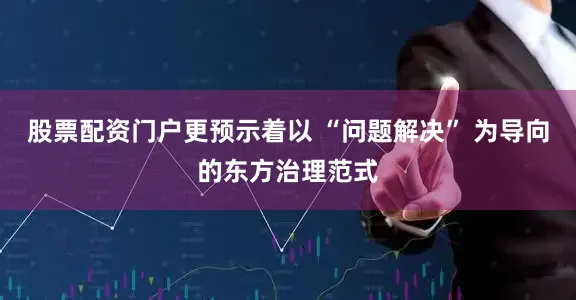 股票配资门户更预示着以 “问题解决” 为导向的东方治理范式