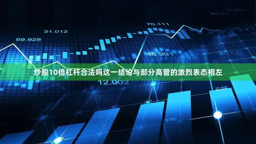 炒股10倍杠杆合法吗这一结论与部分高管的激烈表态相左