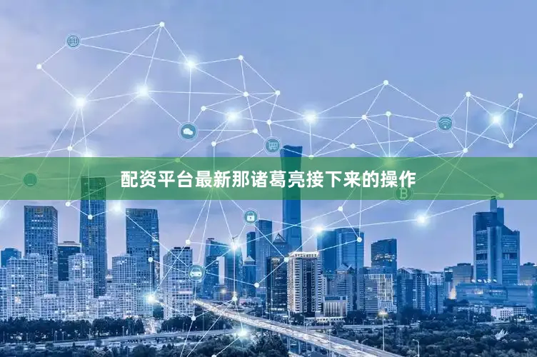 配资平台最新那诸葛亮接下来的操作